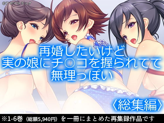 再婚したいけど実の娘にチ○コを握られてて無理っぽい ＜総集編1-6＞