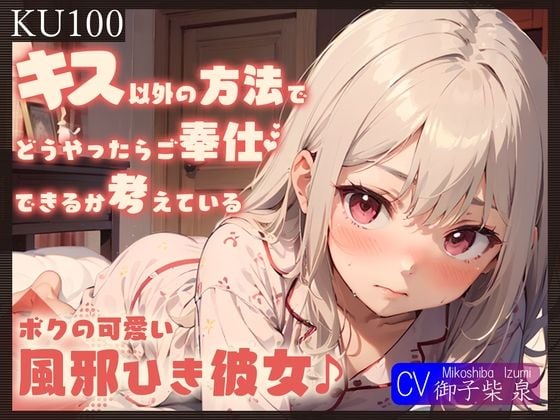 【KU100】キス以外の方法でどうやったらご奉仕できるか考えている、ボクの可愛い風邪ひき彼女♪