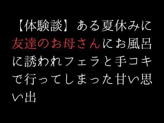 【体験談】ある夏休みに友達のお母さんにお風呂に誘われフェラと手コキで行ってしまった甘い思い出