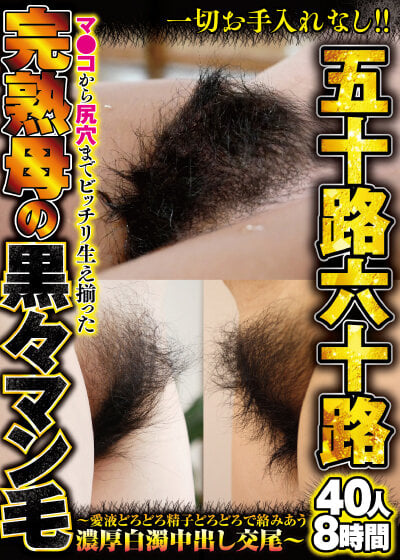 一切お手入れなし!!五十路六十路 マ●コから尻穴までビッチリ生え揃った完熟母の黒々マン毛~愛液どろどろ精子どろどろで絡みあう濃厚白濁中出し交尾~40人8時間