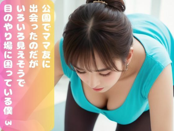 公園でママ友に出会ったのだが、 いろいろ見えそうで 目のやり場に困っている僕。3