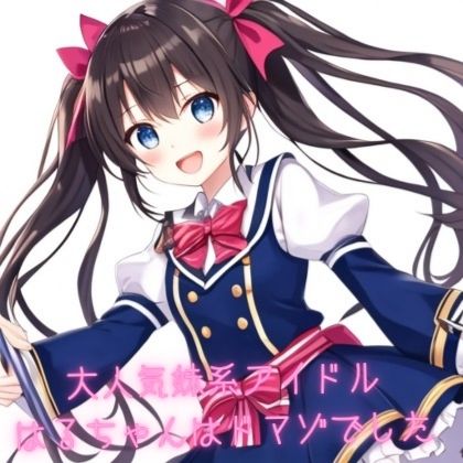 大人気妹系アイドルはるちゃんはドマゾでした