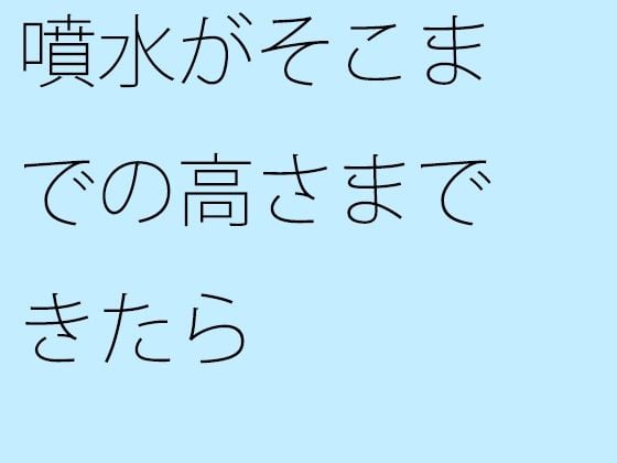 噴水がそこまでの高さまできたら