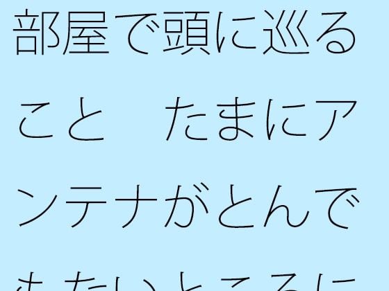【無料】部屋で頭に巡ること たまにアンテナがとんでもないところにいく