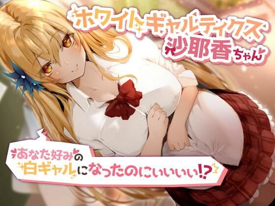 ホワイトギャルティクス沙耶香ちゃん〜あなた好みの白ギャルになったのにぃぃぃぃ!?