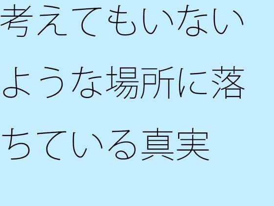 【無料】考えてもいないような場所に落ちている真実