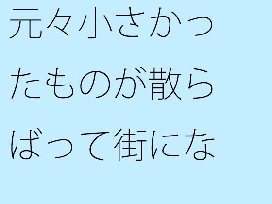【無料】元々小さかったものが散らばって街になった