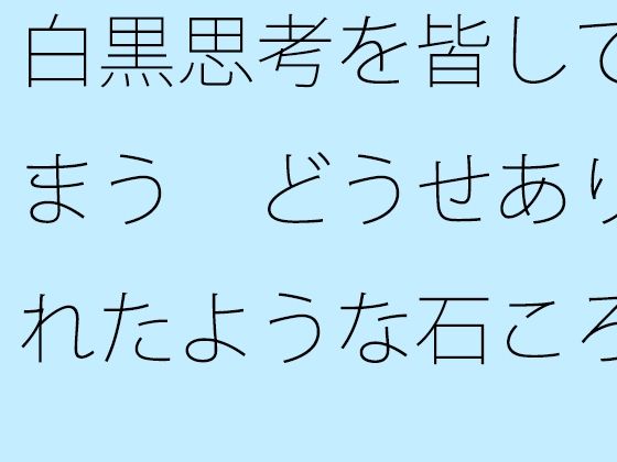 【無料】白黒思考を皆してしまう どうせありふれたような石ころと草むらの地面に着地するのなら