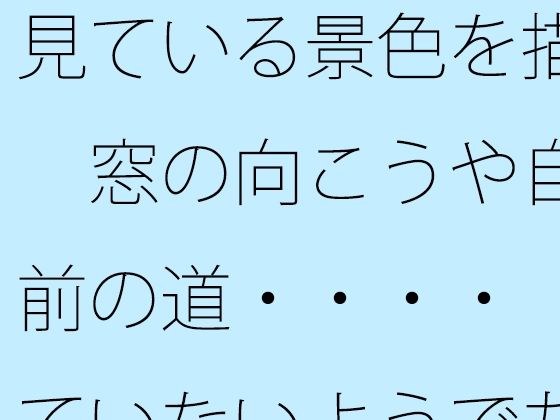 【無料】見ている景色を描く 窓の向こうや自宅前の道・・・・ 見ていないようでちゃんと描く滋養になっている