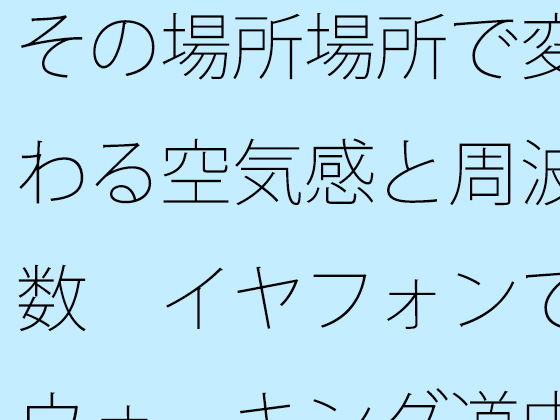 その場所場所で変わる空気感と周波数 イヤフォンでウォーキング道中
