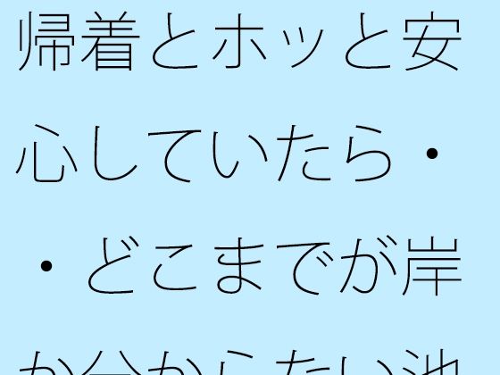 【無料】帰着とホッと安心していたら・・どこまでが岸か分からない池のような湖で