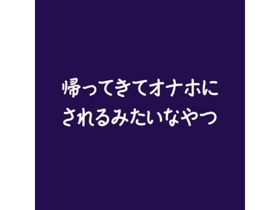 帰ってきてオナホにされるみたいなやつ