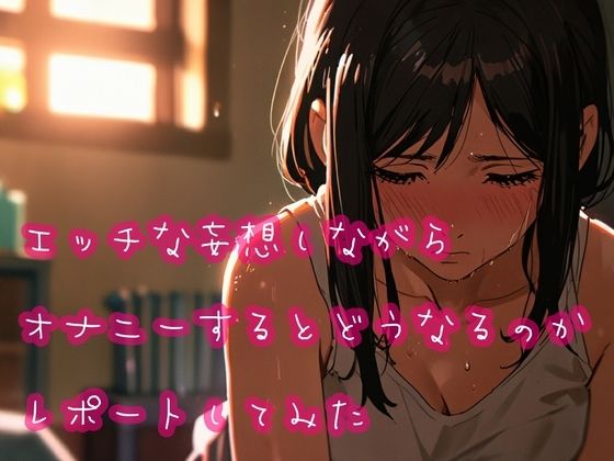 エッチな妄想しながらオナニーするとどうなるのかレポートしてみた
