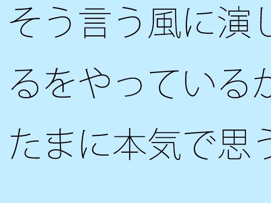 そう言う風に演じるをやっているがたまに本気で思う やろうと思っても出来ない・・・が要点