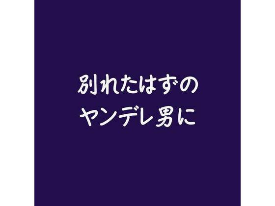別れたはずのヤンデレ男に