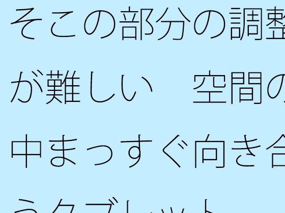 そこの部分の調整が難しい 空間の中まっすぐ向き合うタブレット