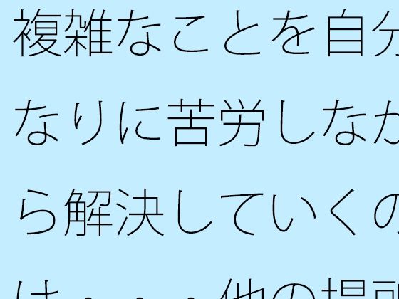 【無料】複雑なことを自分なりに苦労しながら解決していくのは・・・他の場所でも同じ