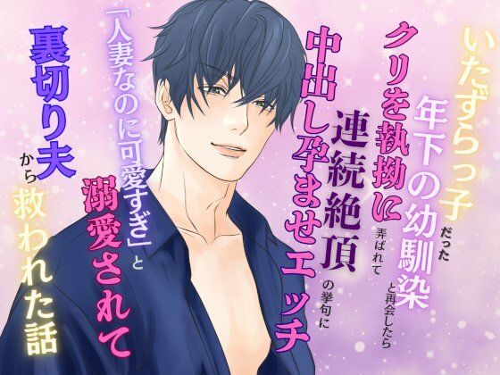 いたずらっ子だった年下の幼馴染と再会したら、クリを執拗に弄ばれて連続絶頂の挙句に中出し孕ませエッチ 〜「人妻なのに可愛すぎ」と溺愛されて裏切り夫から救われた話〜