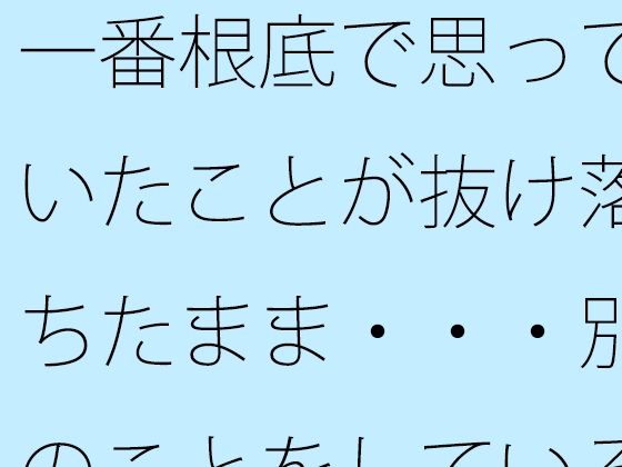 一番根底で思っていたことが抜け落ちたまま・・・別のことをしていると