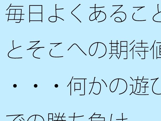 毎日よくあることとそこへの期待値・・・何かの遊びでの勝ち負け