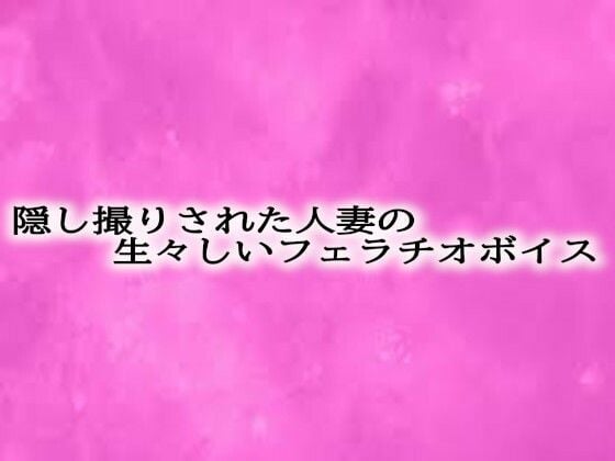 隠し撮りされた人妻の生々しいフェラチオボイス