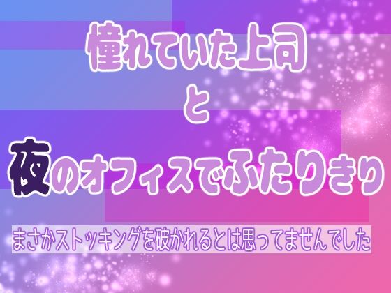 憧れていた上司と夜のオフィスでふたりきり 〜まさかストッキングを破かれるとは思ってませんでした〜