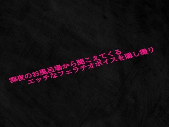深夜のお風呂場から聞こえてくるエッチなフェラチオボイスを隠し撮り