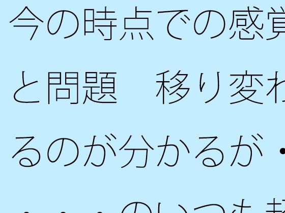 今の時点での感覚と問題 移り変わるのが分かるが・・・・のいつも超微妙なところ