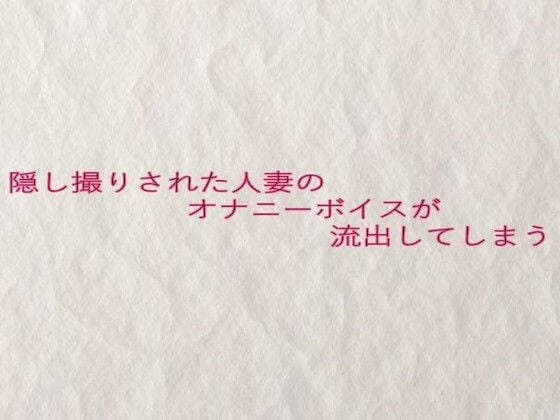 隠し撮りされた人妻のオナニーボイスが流出してしまう