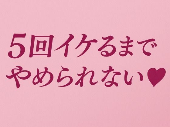 5回イケるまでやめられない(はーと)