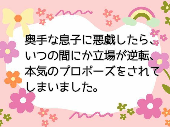 奥手な息子に悪戯したら、いつの間にか立場が逆転、本気のプロポーズをされてしまいました。