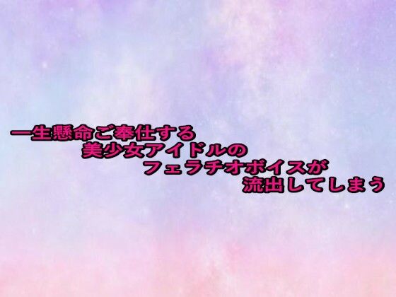 一生懸命ご奉仕する美少女アイドルのフェラチオボイスが流出してしまう