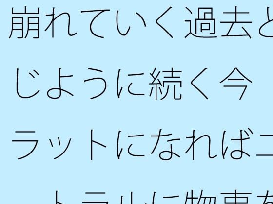崩れていく過去と同じように続く今 フラットになればニュートラルに物事を・・