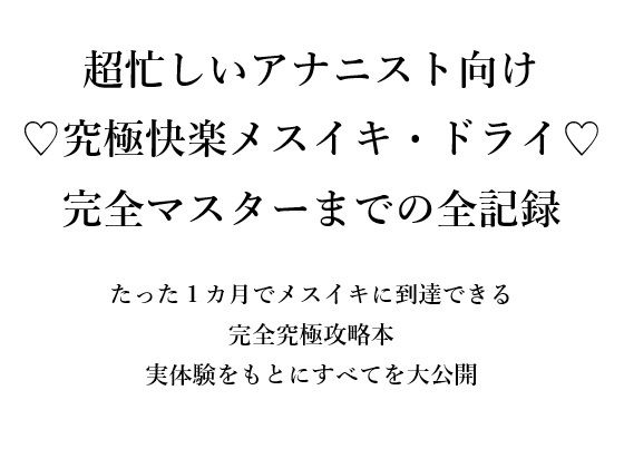 超忙しいアナニスト向け （はーと）究極快楽メスイキ・ドライ（はーと） 完全マスターまでの全記録 たった1カ月でメスイキに到達できる 完全究極攻略本 実体験をもとにすべてを大公開
