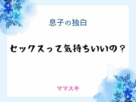 息子の独白 〜セックスって気持ちいいの？〜