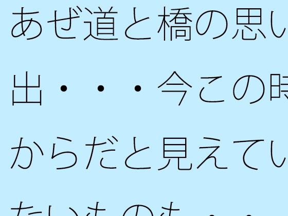 あぜ道と橋の思い出・・・今この時からだと見えていないものも・・
