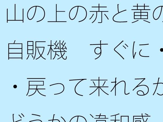 山の上の赤と黄の自販機 すぐに・・・戻って来れるかどうかの違和感