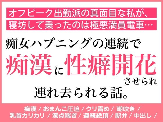 オフピーク出勤派の真面目な私が、寝坊して乗ったのは極悪満員電車。痴女ハプニングの連続で、痴◯に性癖開花させられ連れ去られる話。