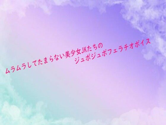 ムラムラしてたまらない美少女JKたちのジュポジュポフェラチオボイス