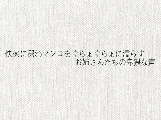 快楽に溺れマンコをぐちょぐちょに濡らすお姉さんたちの卑猥な声