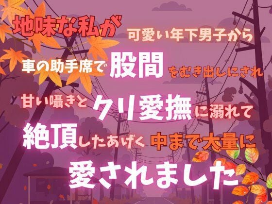 地味な私が可愛い年下男子から車の助手席で股間をむき出しにされ、甘い囁きとクリ愛撫に溺れて絶頂したあげく中まで大量に愛されました