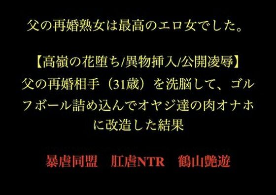 父の再婚熟女は最高のエロ女でした。 【高嶺の花堕ち/異物挿入/公開凌●】父の再婚相手（31歳）を洗脳して、ゴルフボール詰め込んでオヤジ達の肉オナホに改造した結果。