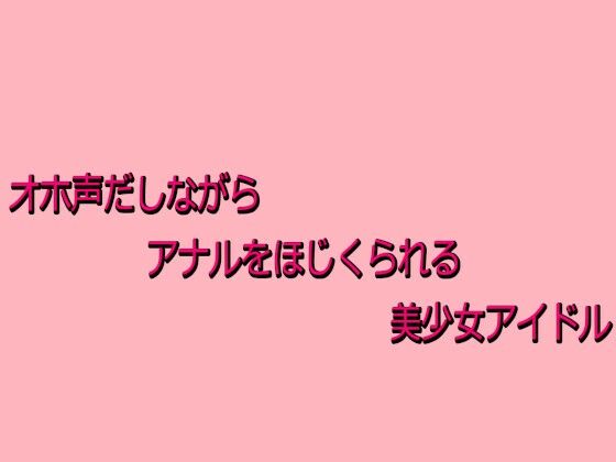 オホ声だしながらアナルをほじくられる美少女アイドル
