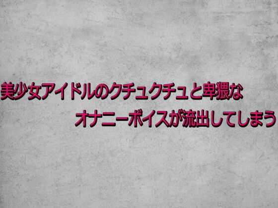 美少女アイドルのクチュクチュと卑猥なオナニーボイスが流出してしまう