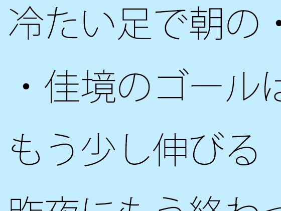 冷たい足で朝の・・佳境のゴールはもう少し伸びる 昨夜にもう終わっていることと