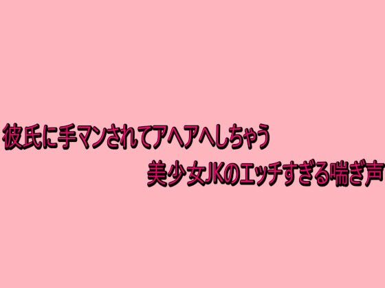 彼氏に手マンされてアヘアへしちゃう美少女JKのエッチすぎる喘ぎ声