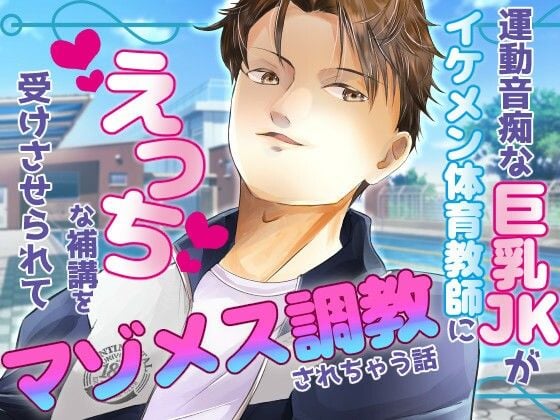 運動音痴な巨乳JKがイケメン体育教師にえっちな補講を受けさせられてマゾメス調教されちゃう話