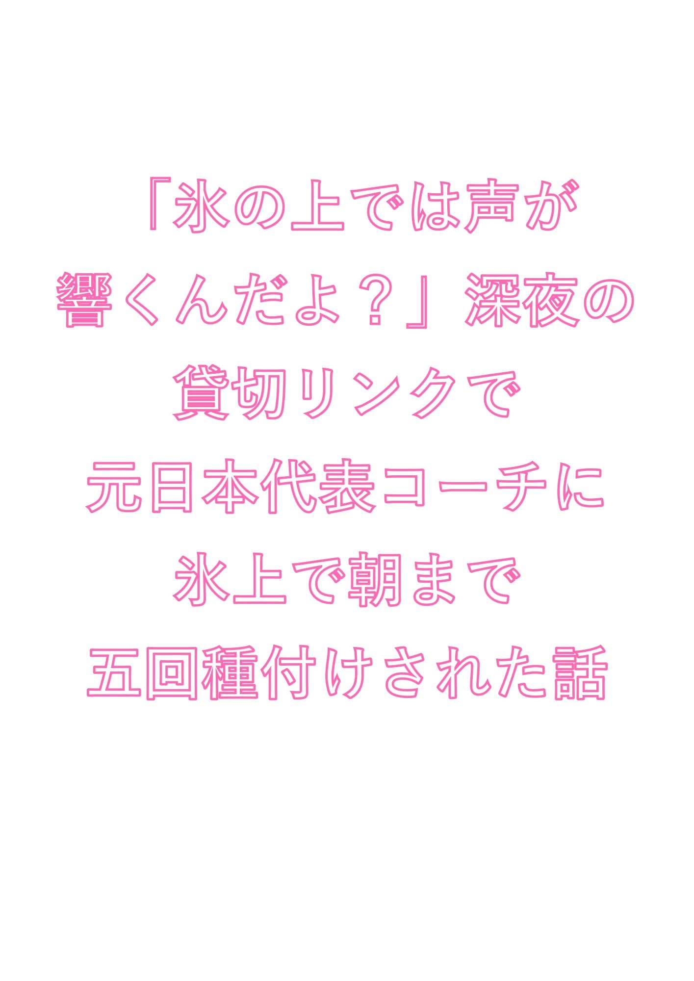 「氷の上では声が響くんだよ？」深夜の貸切リンクで元日本代表コーチに氷上で朝まで五回種付けされた話