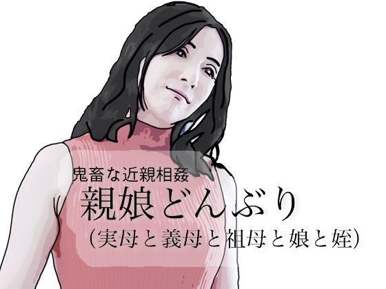鬼畜な近親相姦 親娘どんぶり（実母と義母と祖母と娘と姪）