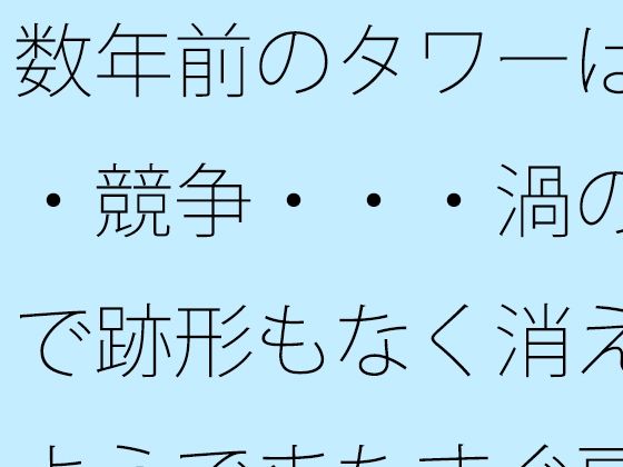 数年前のタワーは・・競争・・・渦の中で跡形もなく消えたようでまたすぐ戻る場所に